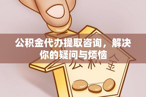 民和公积金代办提取咨询，解决你的疑问与烦恼