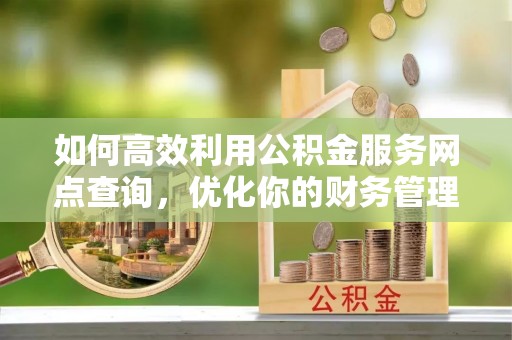 民和如何高效利用公积金服务网点查询，优化你的财务管理