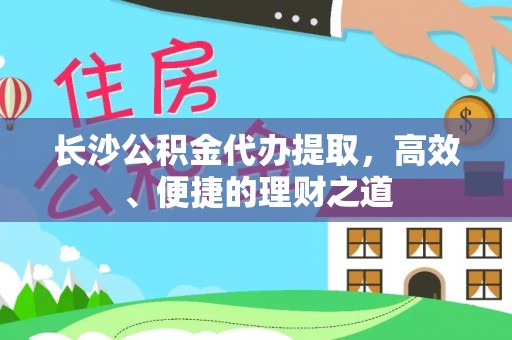 民和长沙公积金代办提取，高效、便捷的理财之道