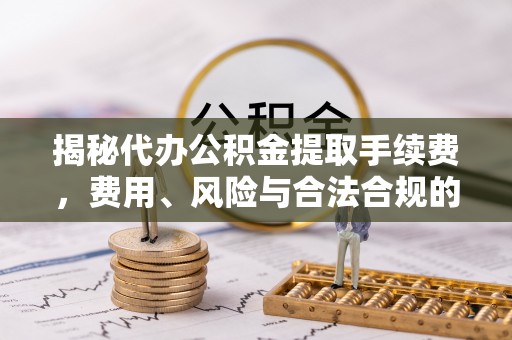民和揭秘代办公积金提取手续费，费用、风险与合法合规的全解析