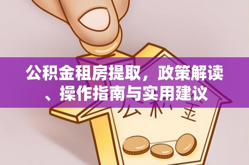 民和公积金租房提取，政策解读、操作指南与实用建议