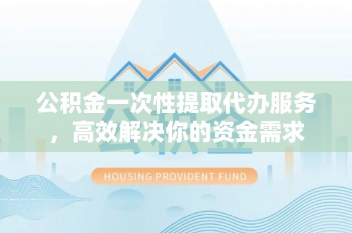 民和公积金一次性提取代办服务，高效解决你的资金需求