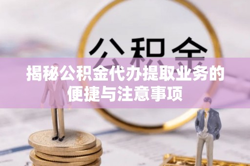 民和揭秘公积金代办提取业务的便捷与注意事项