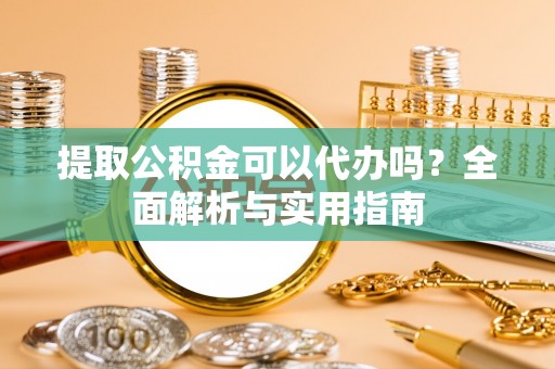 民和提取公积金可以代办吗？全面解析与实用指南