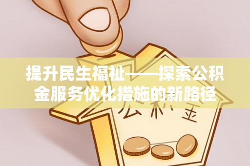 民和提升民生福祉——探索公积金服务优化措施的新路径
