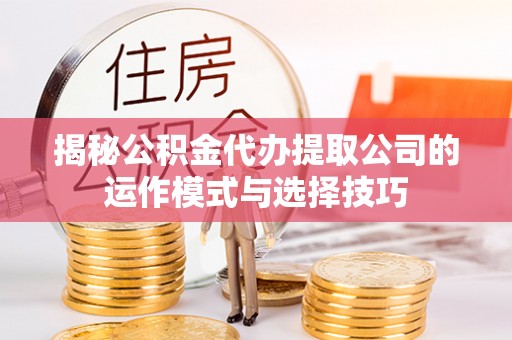 民和揭秘公积金代办提取公司的运作模式与选择技巧