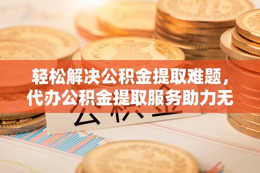 民和轻松解决公积金提取难题，代办公积金提取服务助力无忧生活