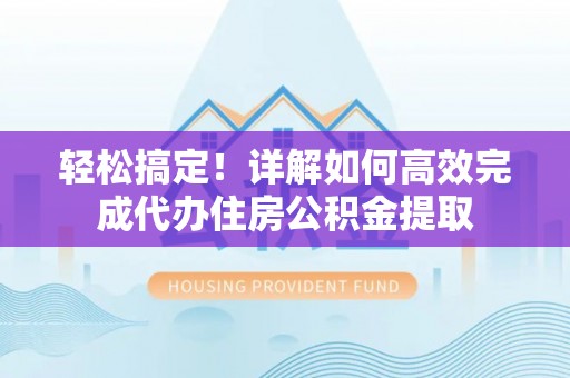 民和轻松搞定！详解如何高效完成代办住房公积金提取