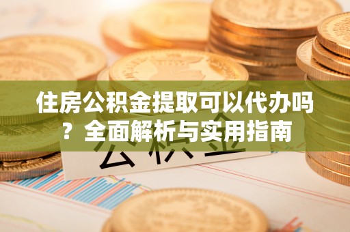 民和住房公积金提取可以代办吗？全面解析与实用指南