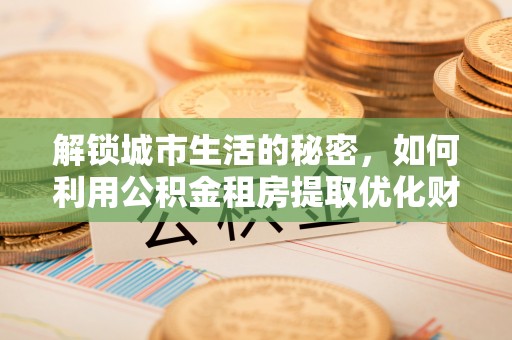 民和解锁城市生活的秘密，如何利用公积金租房提取优化财务规划