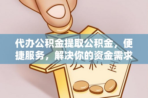 民和代办公积金提取公积金，便捷服务，解决你的资金需求