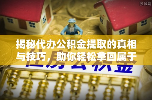 民和揭秘代办公积金提取的真相与技巧，助你轻松拿回属于你的钱