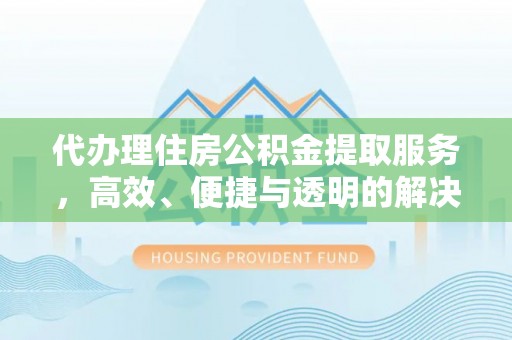 民和代办理住房公积金提取服务，高效、便捷与透明的解决方案