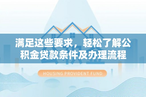 民和满足这些要求，轻松了解公积金贷款条件及办理流程