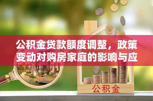 民和公积金贷款额度调整，政策变动对购房家庭的影响与应对策略