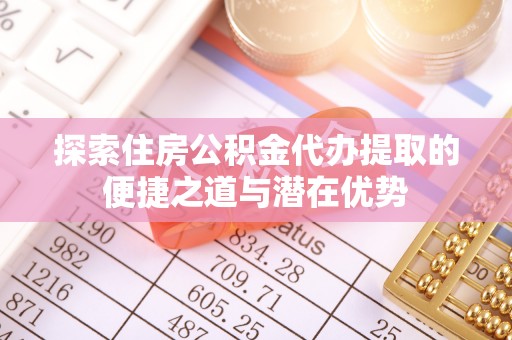 民和探索住房公积金代办提取的便捷之道与潜在优势