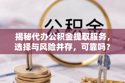 民和揭秘代办公积金提取服务，选择与风险并存，可靠吗？
