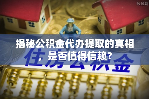 民和揭秘公积金代办提取的真相，是否值得信赖？
