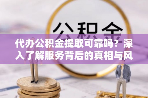 民和代办公积金提取可靠吗？深入了解服务背后的真相与风险