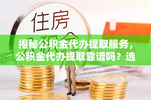 民和揭秘公积金代办提取服务，公积金代办提取靠谱吗？选择需谨慎