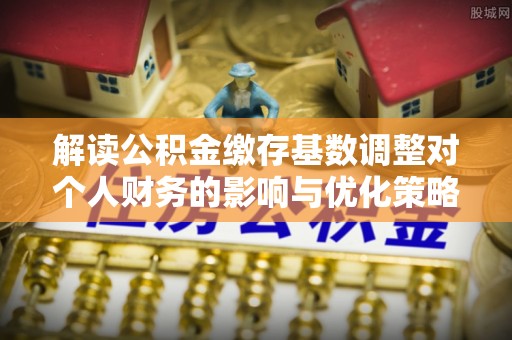民和解读公积金缴存基数调整对个人财务的影响与优化策略
