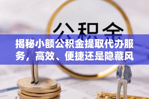 民和揭秘小额公积金提取代办服务，高效、便捷还是隐藏风险？