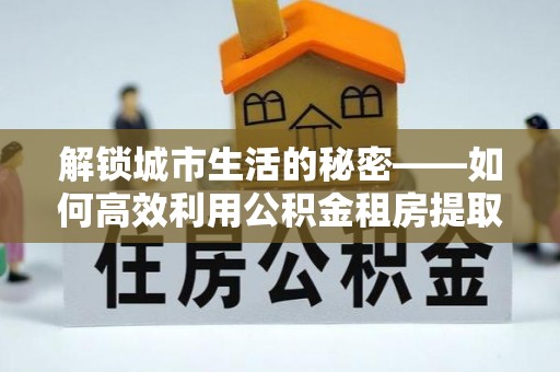 民和解锁城市生活的秘密——如何高效利用公积金租房提取政策优化居住体验