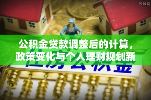 民和公积金贷款调整后的计算，政策变化与个人理财规划新思路