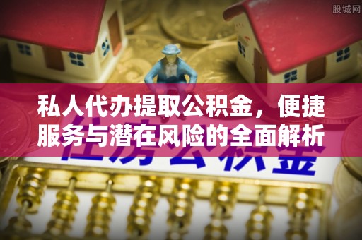 民和私人代办提取公积金，便捷服务与潜在风险的全面解析
