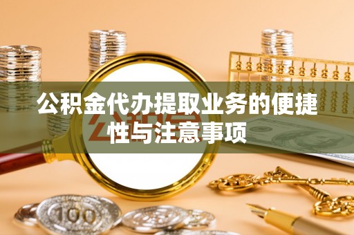 民和公积金代办提取业务的便捷性与注意事项
