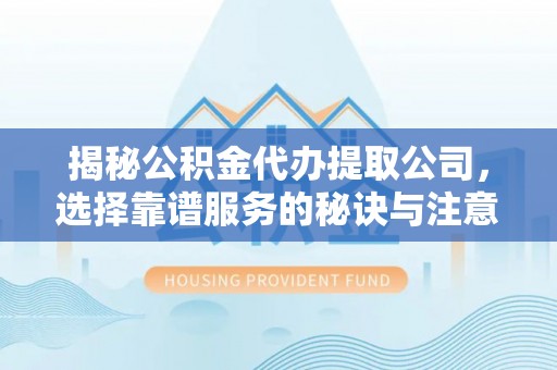 民和揭秘公积金代办提取公司，选择靠谱服务的秘诀与注意事项