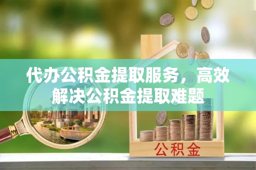 民和代办公积金提取服务，高效解决公积金提取难题
