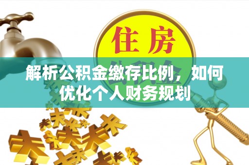 民和解析公积金缴存比例，如何优化个人财务规划