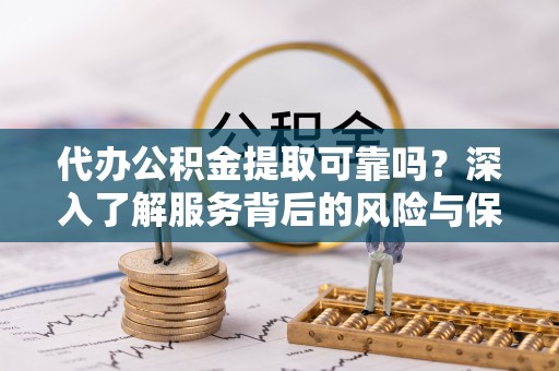 民和代办公积金提取可靠吗？深入了解服务背后的风险与保障