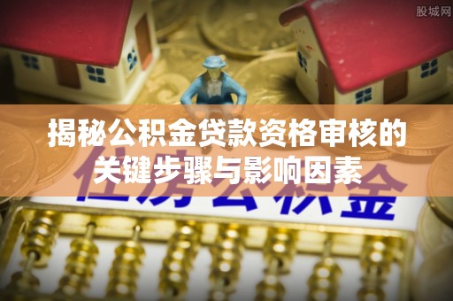 民和揭秘公积金贷款资格审核的关键步骤与影响因素