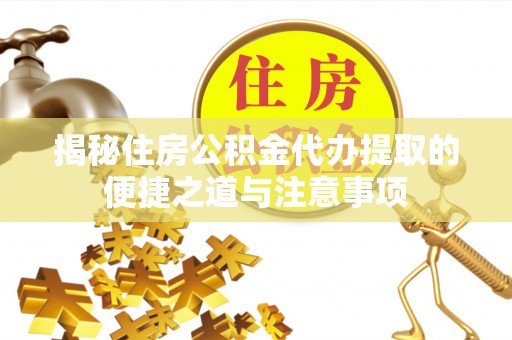 民和揭秘住房公积金代办提取的便捷之道与注意事项