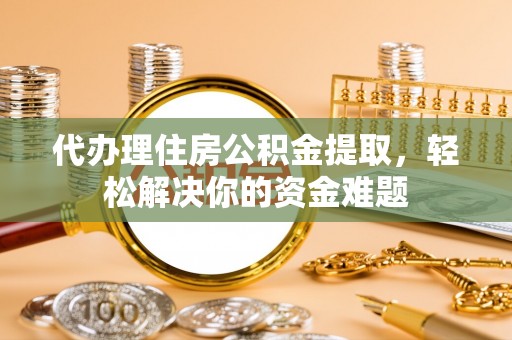 民和代办理住房公积金提取，轻松解决你的资金难题