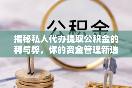 民和揭秘私人代办提取公积金的利与弊，你的资金管理新选择