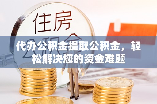 民和代办公积金提取公积金，轻松解决您的资金难题