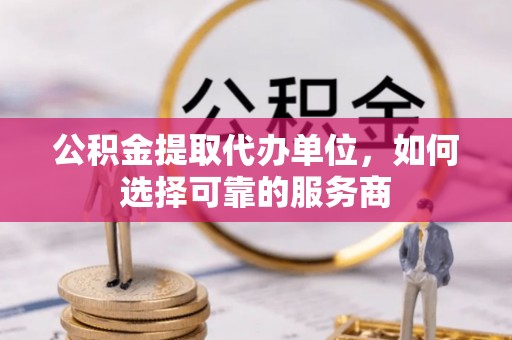 民和公积金提取代办单位，如何选择可靠的服务商