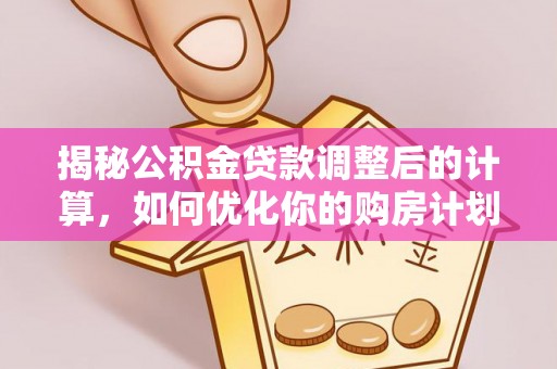 民和揭秘公积金贷款调整后的计算，如何优化你的购房计划