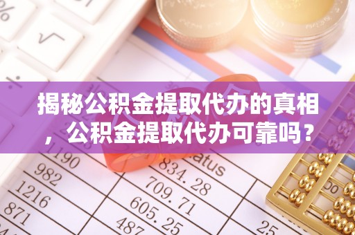 民和揭秘公积金提取代办的真相，公积金提取代办可靠吗？