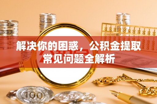 民和解决你的困惑，公积金提取常见问题全解析