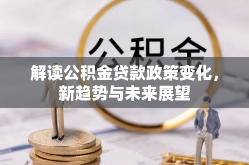 民和解读公积金贷款政策变化，新趋势与未来展望
