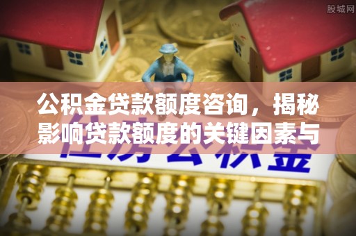 民和公积金贷款额度咨询，揭秘影响贷款额度的关键因素与实用攻略