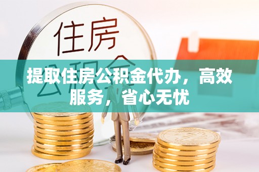 民和提取住房公积金代办，高效服务，省心无忧