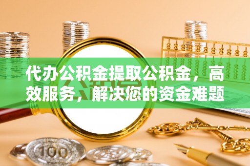 民和代办公积金提取公积金，高效服务，解决您的资金难题