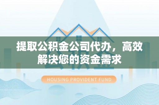 民和提取公积金公司代办，高效解决您的资金需求