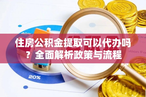 民和住房公积金提取可以代办吗？全面解析政策与流程
