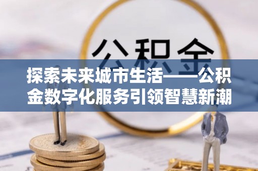 民和探索未来城市生活——公积金数字化服务引领智慧新潮流